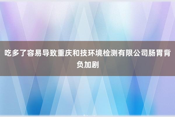 吃多了容易导致重庆和技环境检测有限公司肠胃背负加剧